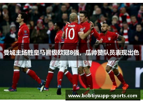 曼城主场胜皇马晋级欧冠8强，瓜帅赞队员表现出色
