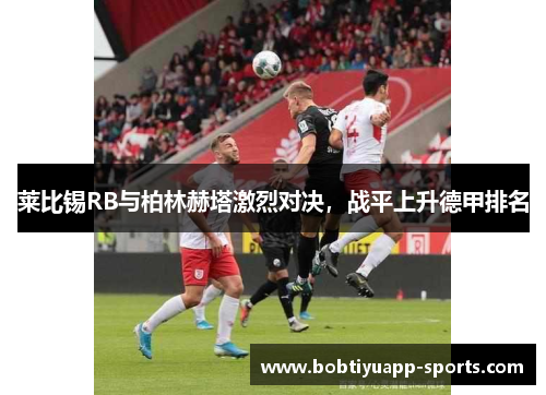 莱比锡RB与柏林赫塔激烈对决，战平上升德甲排名