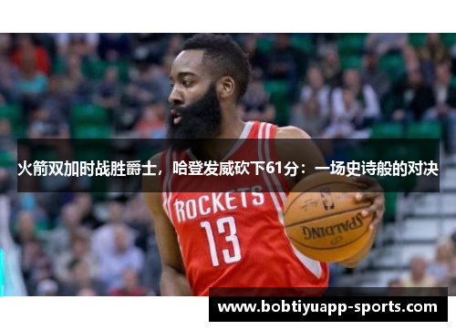 火箭双加时战胜爵士，哈登发威砍下61分：一场史诗般的对决
