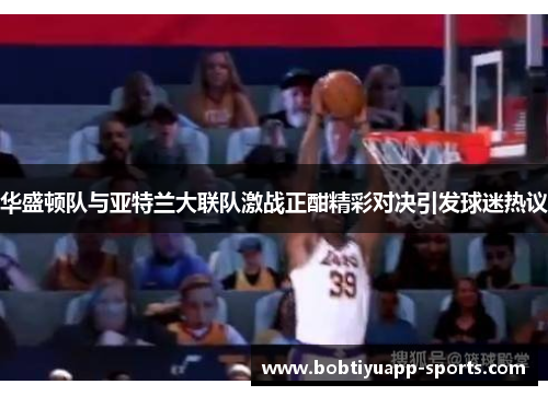 华盛顿队与亚特兰大联队激战正酣精彩对决引发球迷热议