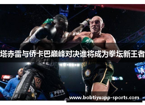 塔赤雷与侨卡巴巅峰对决谁将成为拳坛新王者
