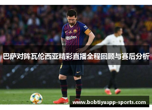 巴萨对阵瓦伦西亚精彩直播全程回顾与赛后分析