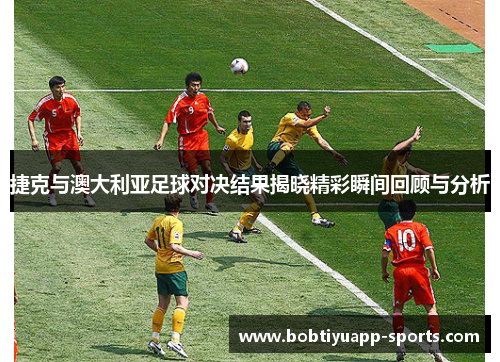 捷克与澳大利亚足球对决结果揭晓精彩瞬间回顾与分析