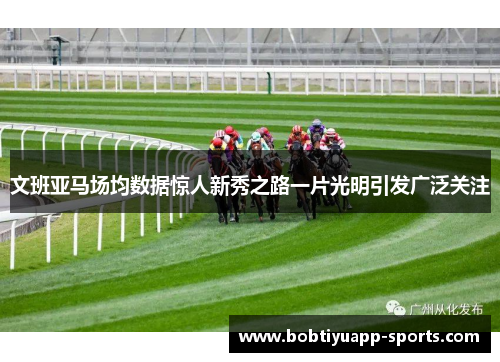 文班亚马场均数据惊人新秀之路一片光明引发广泛关注