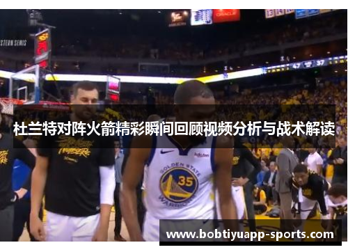 杜兰特对阵火箭精彩瞬间回顾视频分析与战术解读