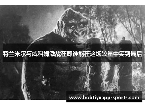 特兰米尔与威科姆激战在即谁能在这场较量中笑到最后