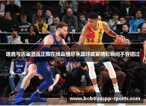 雄鹿与活塞激战正酣在线直播尽享篮球盛宴精彩瞬间不容错过