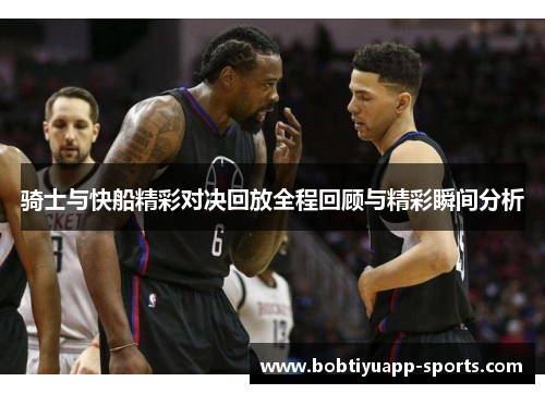 骑士与快船精彩对决回放全程回顾与精彩瞬间分析