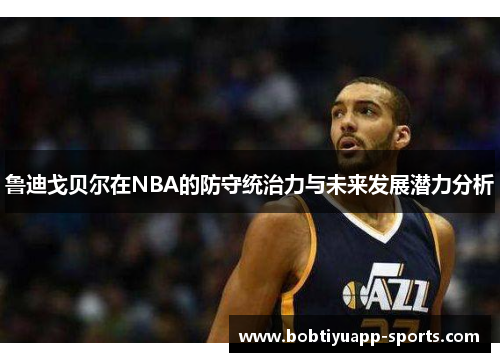 鲁迪戈贝尔在NBA的防守统治力与未来发展潜力分析